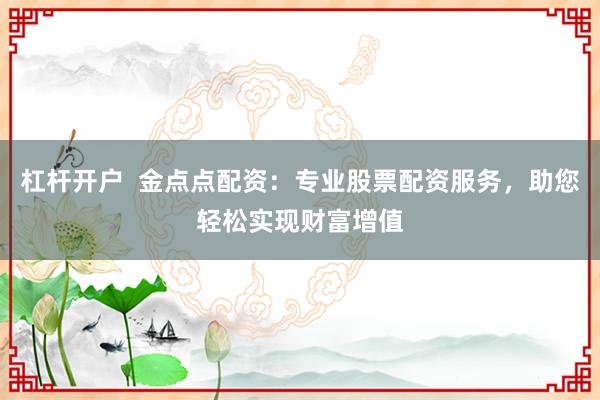 杠杆开户 金点点配资:专业股票配资服务,助您轻松实现财富增值