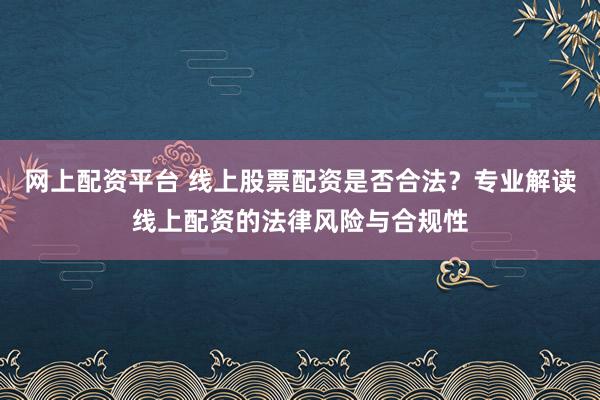 网上配资平台 线上股票配资是否合法?专业解读线上配资的法律风险与合规性