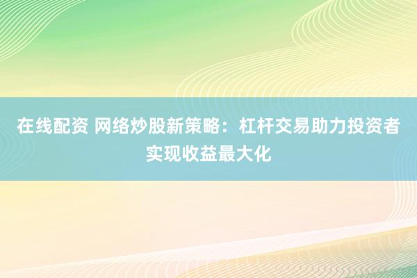 在线配资 网络炒股新策略:杠杆交易助力投资者实现收益最大化