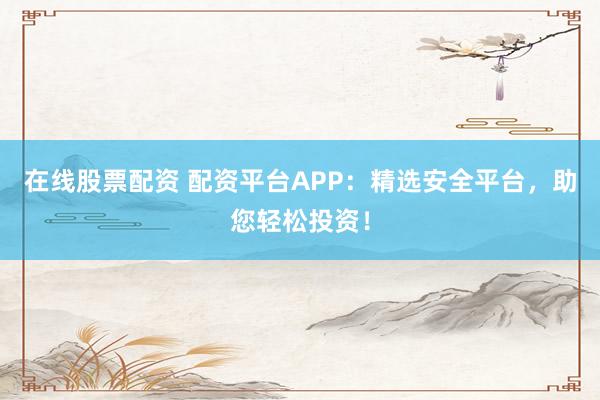 在线股票配资 配资平台APP:精选安全平台,助您轻松投资!