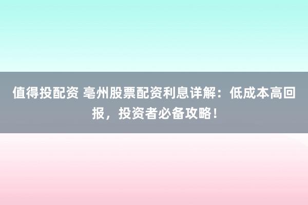 值得投配资 亳州股票配资利息详解:低成本高回报,投资者必备攻略!