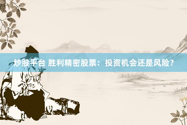 炒股平台 胜利精密股票:投资机会还是风险?