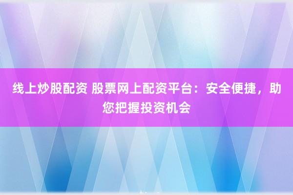 线上炒股配资 股票网上配资平台:安全便捷,助您把握投资机会