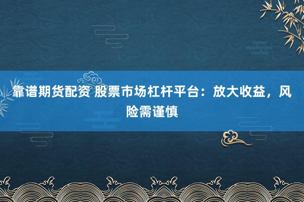 靠谱期货配资 股票市场杠杆平台:放大收益,风险需谨慎
