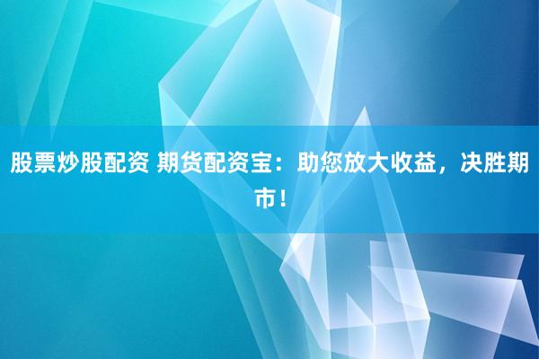 股票炒股配资 期货配资宝：助您放大收益，决胜期市！