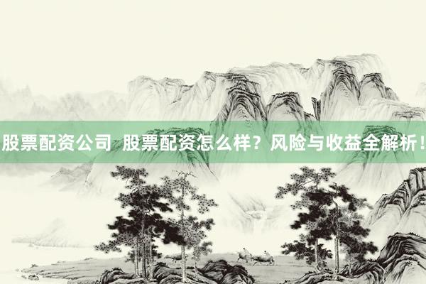 股票配资公司 股票配资怎么样?风险与收益全解析!