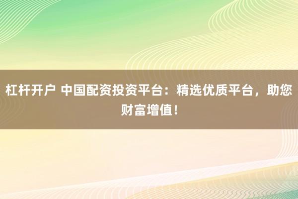 杠杆开户 中国配资投资平台:精选优质平台,助您财富增值!