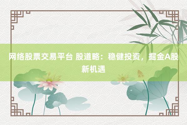 网络股票交易平台 股道略：稳健投资，掘金A股新机遇