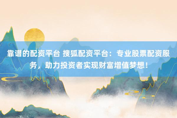 靠谱的配资平台 搜狐配资平台：专业股票配资服务，助力投资者实现财富增值梦想！