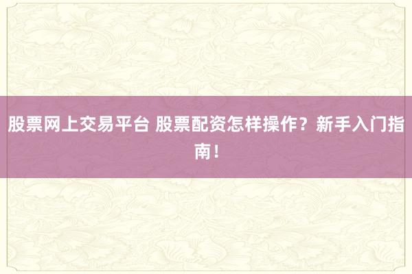 股票网上交易平台 股票配资怎样操作?新手入门指南!