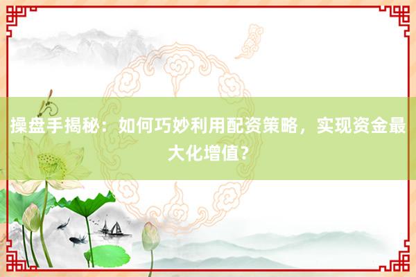 操盘手揭秘：如何巧妙利用配资策略，实现资金最大化增值？