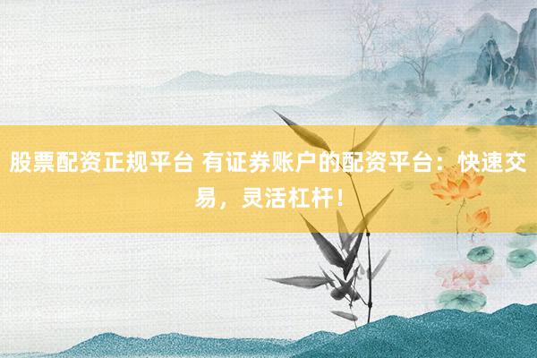 股票配资正规平台 有证券账户的配资平台：快速交易，灵活杠杆！