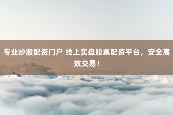 专业炒股配资门户 线上实盘股票配资平台，安全高效交易！