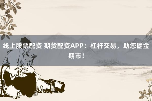 线上股票配资 期货配资APP：杠杆交易，助您掘金期市！
