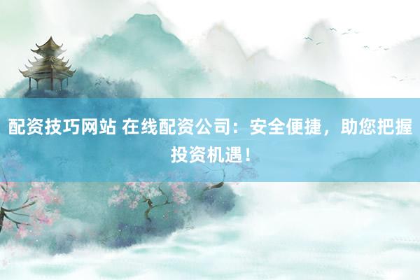 配资技巧网站 在线配资公司:安全便捷,助您把握投资机遇!
