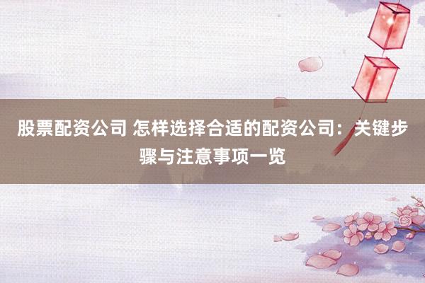 股票配资公司 怎样选择合适的配资公司：关键步骤与注意事项一览