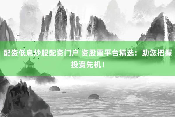 配资低息炒股配资门户 资股票平台精选：助您把握投资先机！