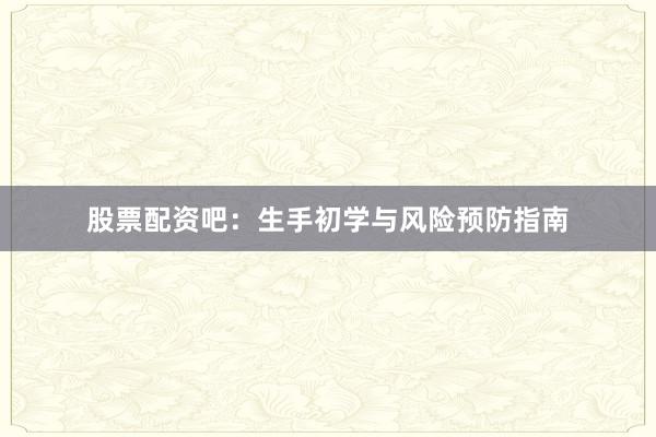 股票配资吧：生手初学与风险预防指南