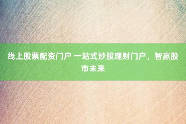 线上股票配资门户 一站式炒股理财门户，智赢股市未来