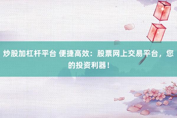 炒股加杠杆平台 便捷高效：股票网上交易平台，您的投资利器！