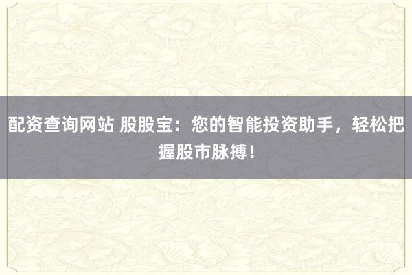 配资查询网站 股股宝：您的智能投资助手，轻松把握股市脉搏！