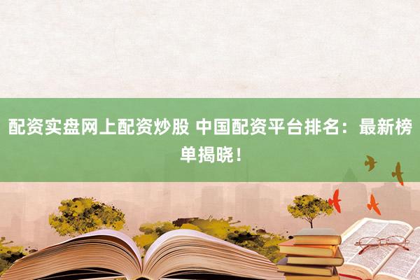 配资实盘网上配资炒股 中国配资平台排名：最新榜单揭晓！
