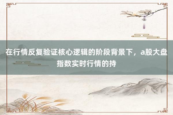 在行情反复验证核心逻辑的阶段背景下，a股大盘指数实时行情的持