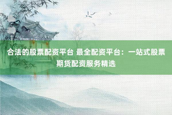 合法的股票配资平台 最全配资平台：一站式股票期货配资服务精选