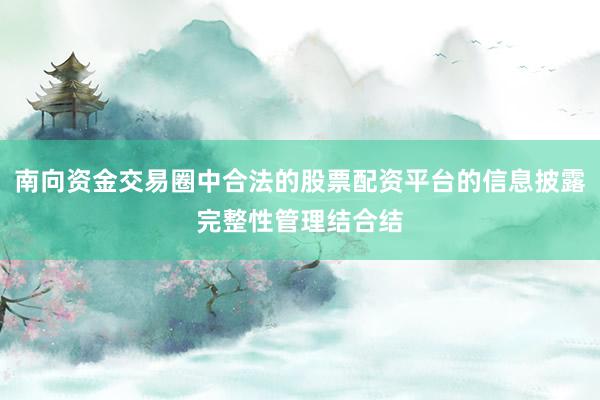南向资金交易圈中合法的股票配资平台的信息披露完整性管理结合结