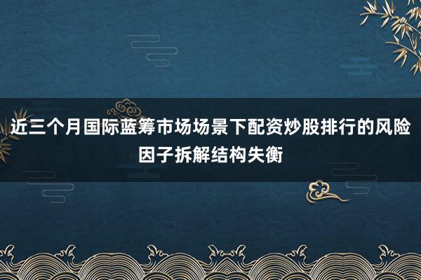 近三个月国际蓝筹市场场景下配资炒股排行的风险因子拆解结构失衡