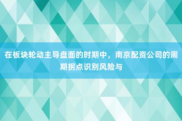 在板块轮动主导盘面的时期中，南京配资公司的周期拐点识别风险与