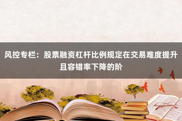 风控专栏：股票融资杠杆比例规定在交易难度提升且容错率下降的阶