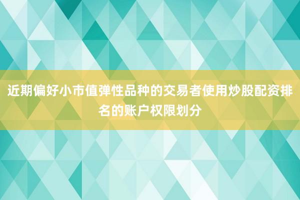 近期偏好小市值弹性品种的交易者使用炒股配资排名的账户权限划分
