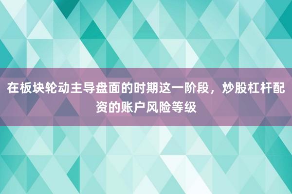 在板块轮动主导盘面的时期这一阶段，炒股杠杆配资的账户风险等级