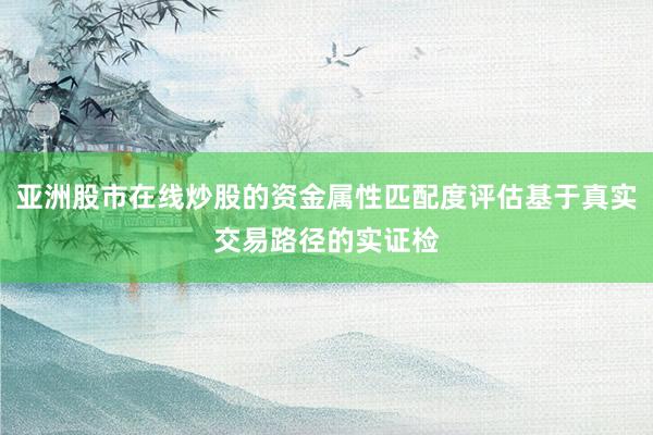 亚洲股市在线炒股的资金属性匹配度评估基于真实交易路径的实证检