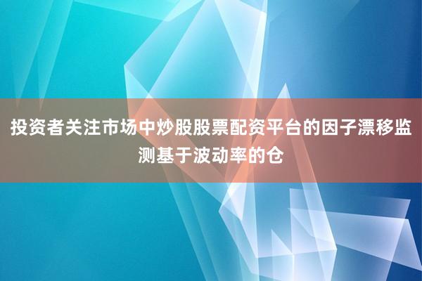 投资者关注市场中炒股股票配资平台的因子漂移监测基于波动率的仓