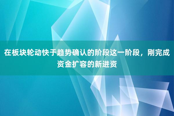 在板块轮动快于趋势确认的阶段这一阶段，刚完成资金扩容的新进资