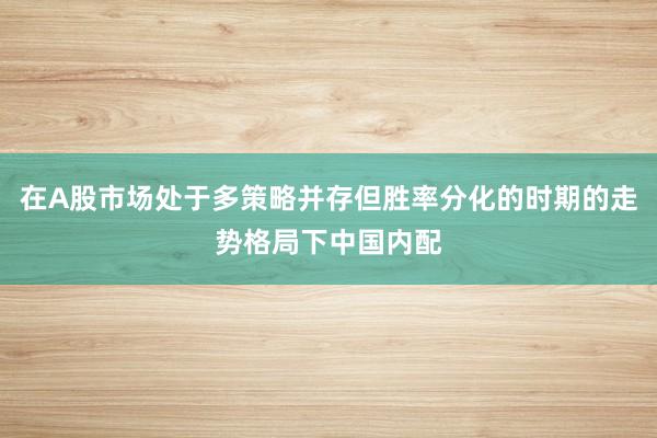 在A股市场处于多策略并存但胜率分化的时期的走势格局下中国内配