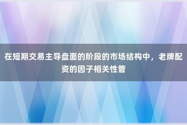 在短期交易主导盘面的阶段的市场结构中，老牌配资的因子相关性管