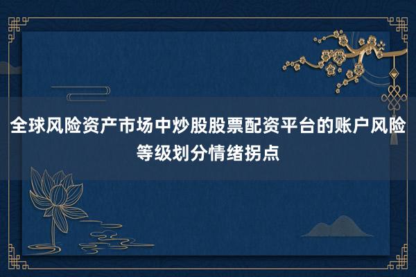 全球风险资产市场中炒股股票配资平台的账户风险等级划分情绪拐点
