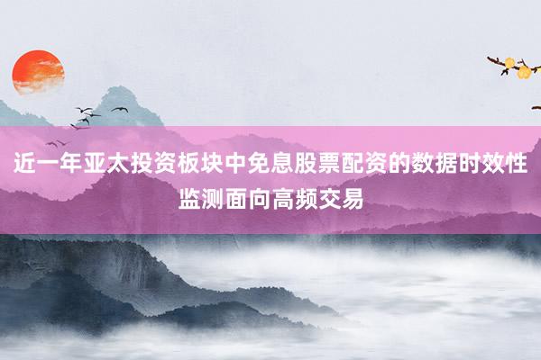 近一年亚太投资板块中免息股票配资的数据时效性监测面向高频交易