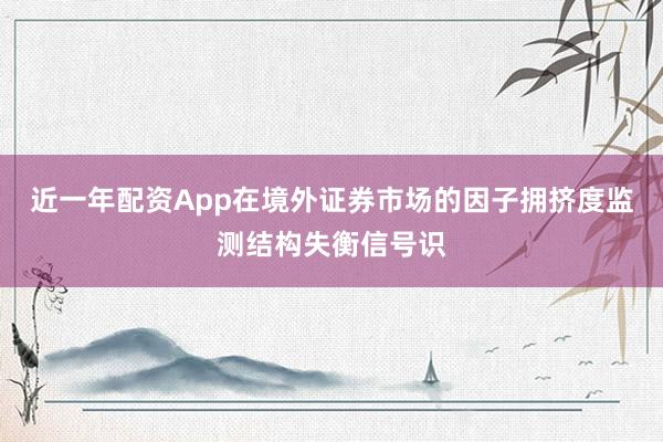 近一年配资App在境外证券市场的因子拥挤度监测结构失衡信号识