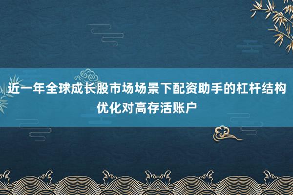 近一年全球成长股市场场景下配资助手的杠杆结构优化对高存活账户
