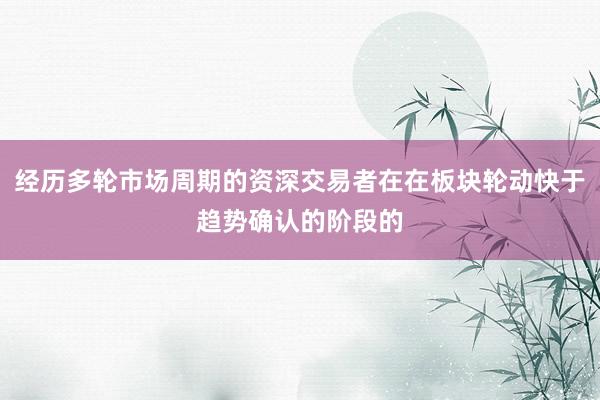 经历多轮市场周期的资深交易者在在板块轮动快于趋势确认的阶段的