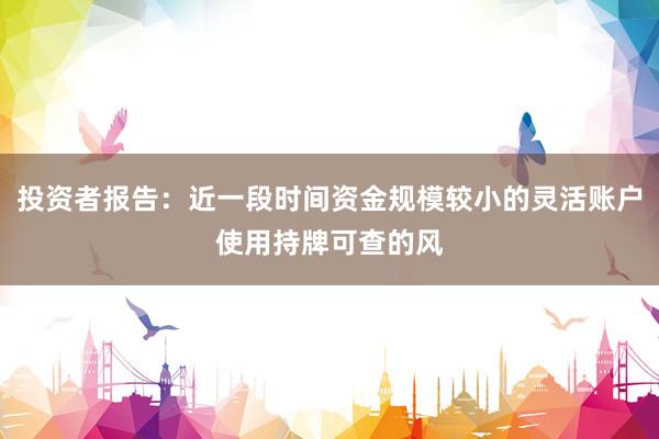 投资者报告：近一段时间资金规模较小的灵活账户使用持牌可查的风
