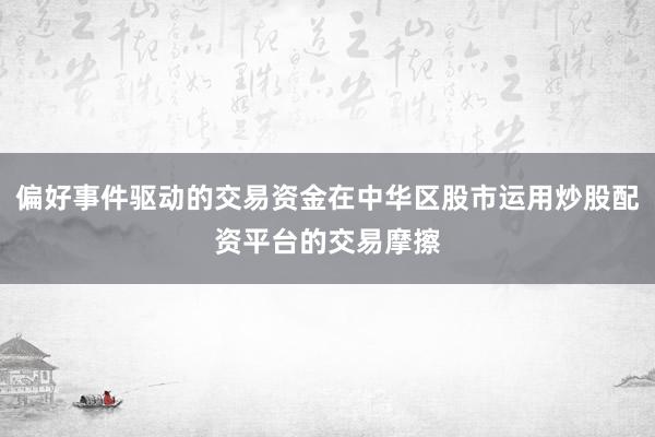 偏好事件驱动的交易资金在中华区股市运用炒股配资平台的交易摩擦