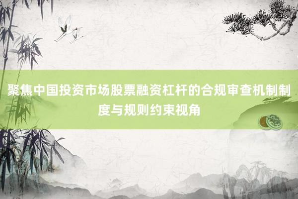 聚焦中国投资市场股票融资杠杆的合规审查机制制度与规则约束视角