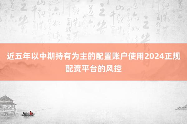 近五年以中期持有为主的配置账户使用2024正规配资平台的风控