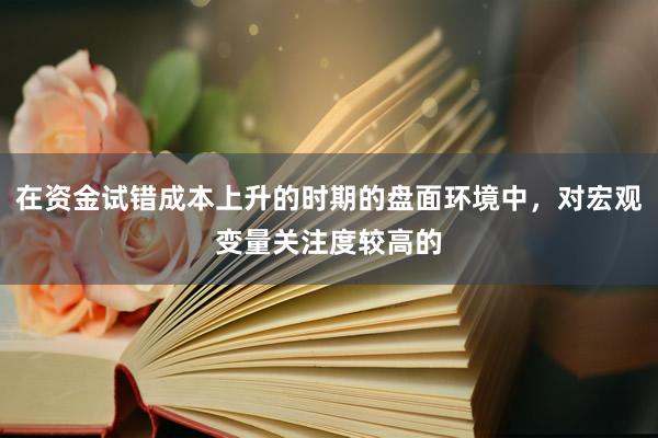 在资金试错成本上升的时期的盘面环境中，对宏观变量关注度较高的
