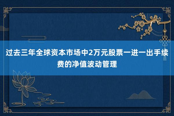 过去三年全球资本市场中2万元股票一进一出手续费的净值波动管理